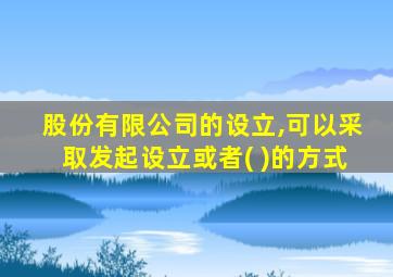 股份有限公司的设立,可以采取发起设立或者( )的方式